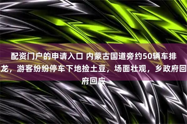 配资门户的申请入口 内蒙古国道旁约50辆车排长龙，游客纷纷停车下地捡土豆，场面壮观，乡政府回应