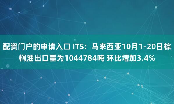 配资门户的申请入口 ITS：马来西亚10月1-20日棕榈油出口量为1044784吨 环比增加3.4%
