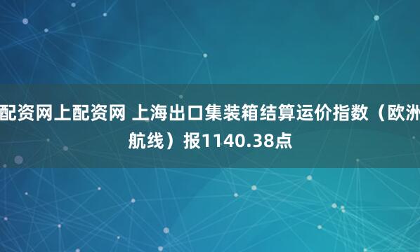 配资网上配资网 上海出口集装箱结算运价指数（欧洲航线）报1140.38点