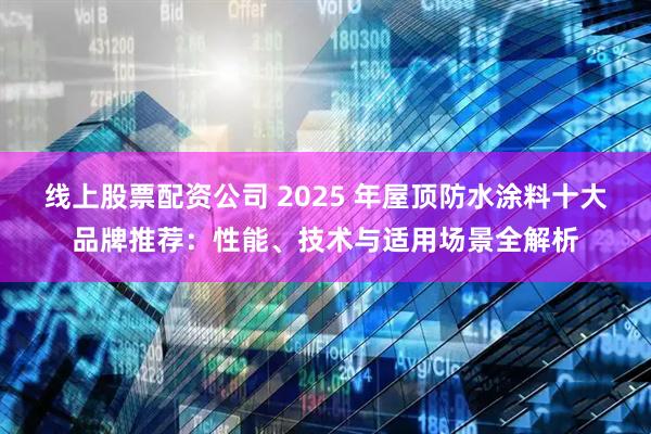 线上股票配资公司 2025 年屋顶防水涂料十大品牌推荐：性能、技术与适用场景全解析