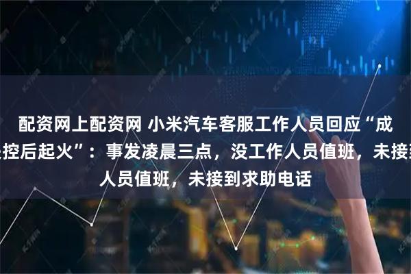配资网上配资网 小米汽车客服工作人员回应“成都一SU7失控后起火”：事发凌晨三点，没工作人员值班，未接到求助电话