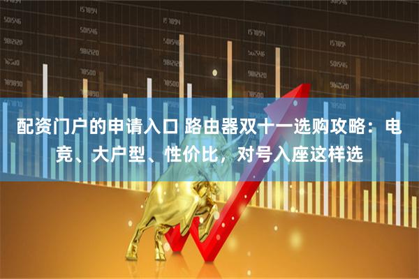 配资门户的申请入口 路由器双十一选购攻略：电竞、大户型、性价比，对号入座这样选