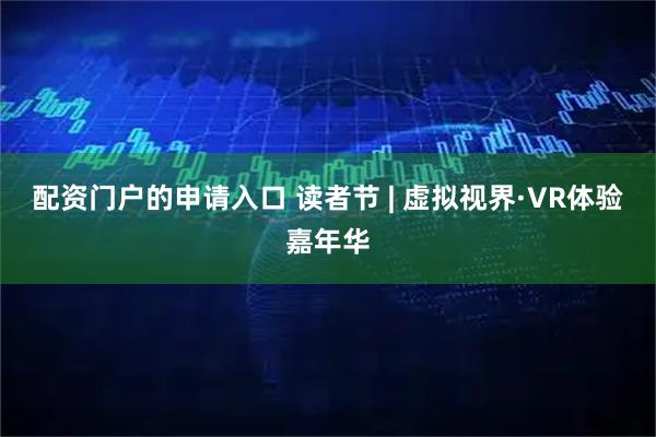 配资门户的申请入口 读者节 | 虚拟视界·VR体验嘉年华