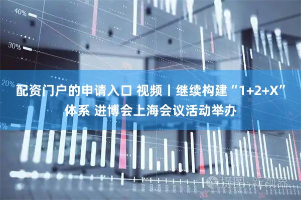 配资门户的申请入口 视频丨继续构建“1+2+X”体系 进博会上海会议活动举办