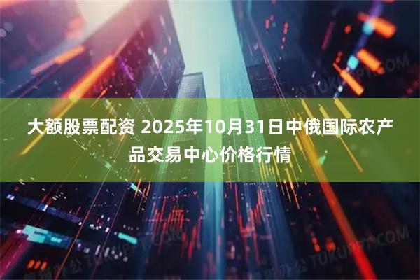 大额股票配资 2025年10月31日中俄国际农产品交易中心价格行情