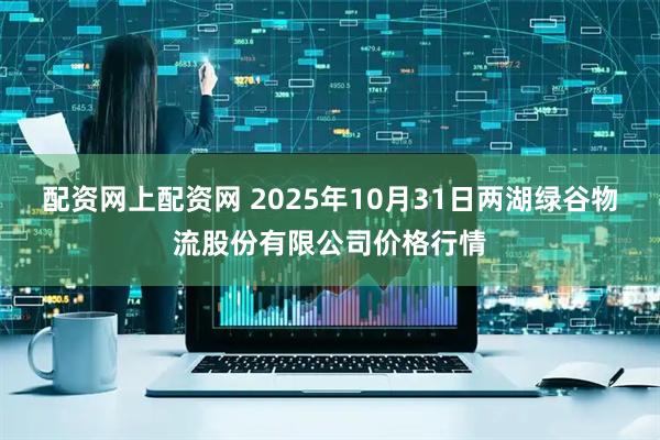 配资网上配资网 2025年10月31日两湖绿谷物流股份有限公司价格行情