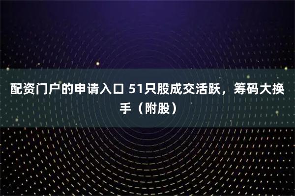 配资门户的申请入口 51只股成交活跃，筹码大换手（附股）