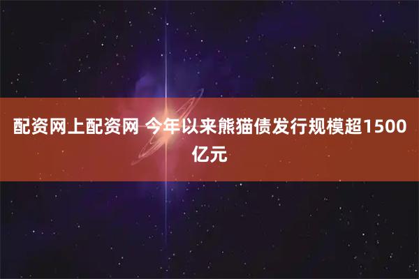 配资网上配资网 今年以来熊猫债发行规模超1500亿元