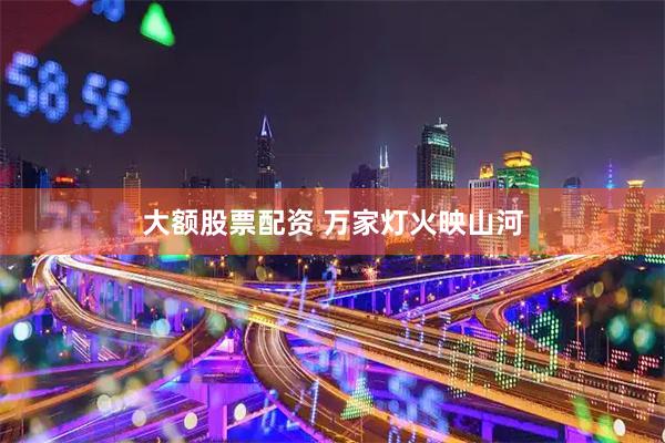 大额股票配资 万家灯火映山河