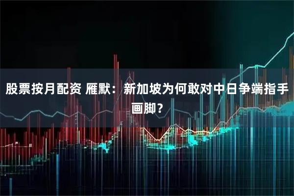 股票按月配资 雁默：新加坡为何敢对中日争端指手画脚？