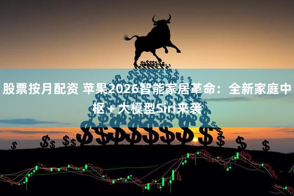 股票按月配资 苹果2026智能家居革命：全新家庭中枢＋大模型Siri来袭