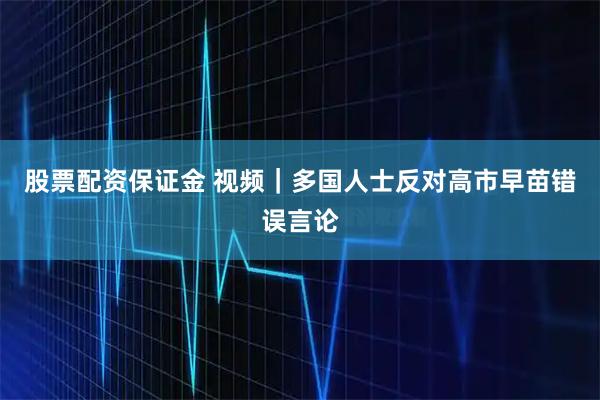 股票配资保证金 视频｜多国人士反对高市早苗错误言论