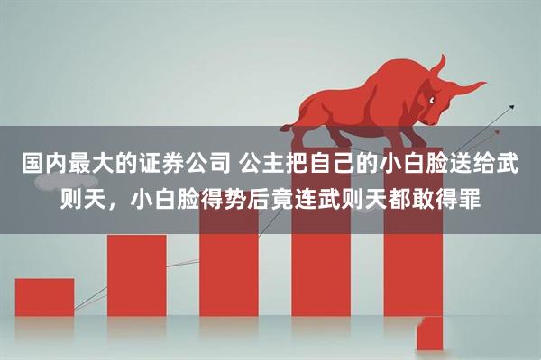 国内最大的证券公司 公主把自己的小白脸送给武则天，小白脸得势后竟连武则天都敢得罪