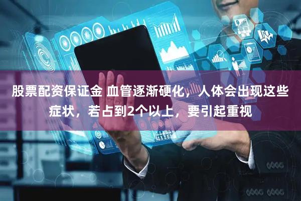 股票配资保证金 血管逐渐硬化，人体会出现这些症状，若占到2个以上，要引起重视