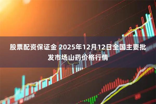 股票配资保证金 2025年12月12日全国主要批发市场山药价格行情