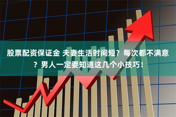 股票配资保证金 夫妻生活时间短？每次都不满意？男人一定要知道这几个小技巧！