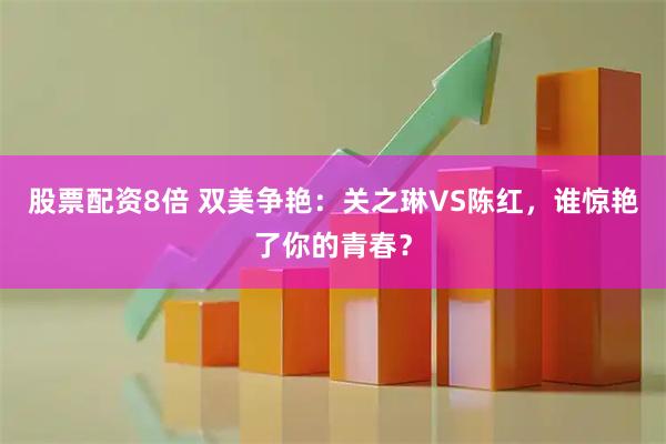 股票配资8倍 双美争艳：关之琳VS陈红，谁惊艳了你的青春？