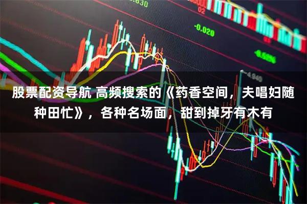 股票配资导航 高频搜索的《药香空间，夫唱妇随种田忙》，各种名场面，甜到掉牙有木有