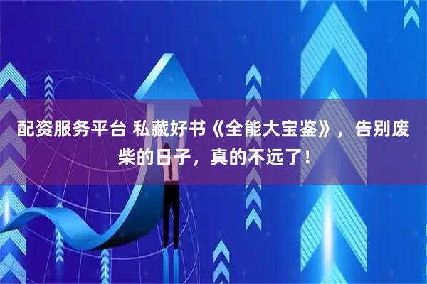 配资服务平台 私藏好书《全能大宝鉴》，告别废柴的日子，真的不远了！