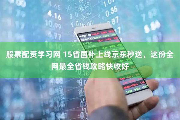 股票配资学习网 15省国补上线京东秒送，这份全网最全省钱攻略快收好