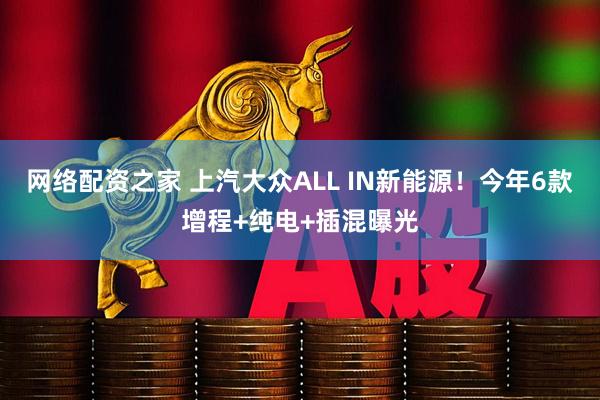 网络配资之家 上汽大众ALL IN新能源！今年6款增程+纯电+插混曝光