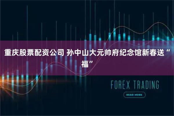 重庆股票配资公司 孙中山大元帅府纪念馆新春送“福”