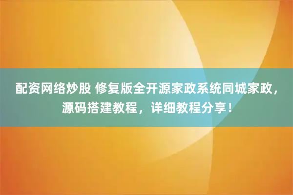 配资网络炒股 修复版全开源家政系统同城家政，源码搭建教程，详细教程分享！