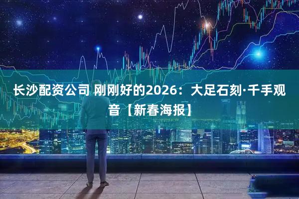 长沙配资公司 刚刚好的2026：大足石刻·千手观音【新春海报】