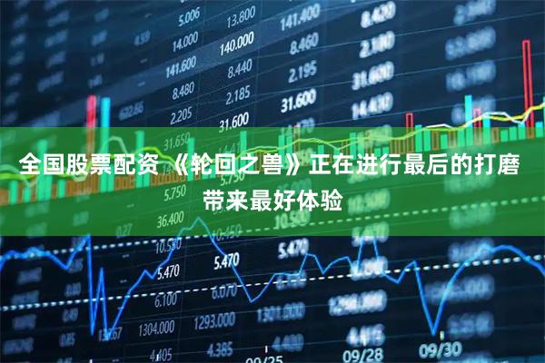 全国股票配资 《轮回之兽》正在进行最后的打磨 带来最好体验