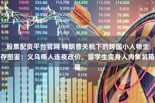 股票配资平台官网 特朗普关税下的跨国小人物生存图鉴：义乌商人连夜改价，留学生变身人肉集装箱