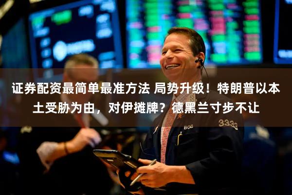 证券配资最简单最准方法 局势升级！特朗普以本土受胁为由，对伊摊牌？德黑兰寸步不让