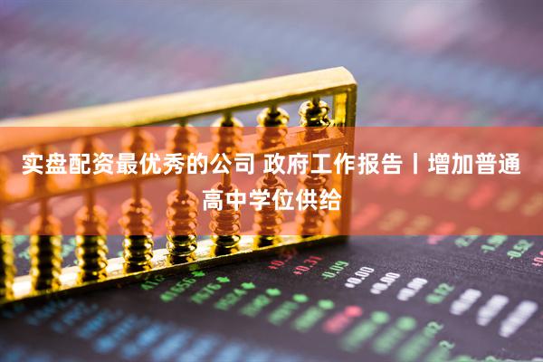 实盘配资最优秀的公司 政府工作报告丨增加普通高中学位供给