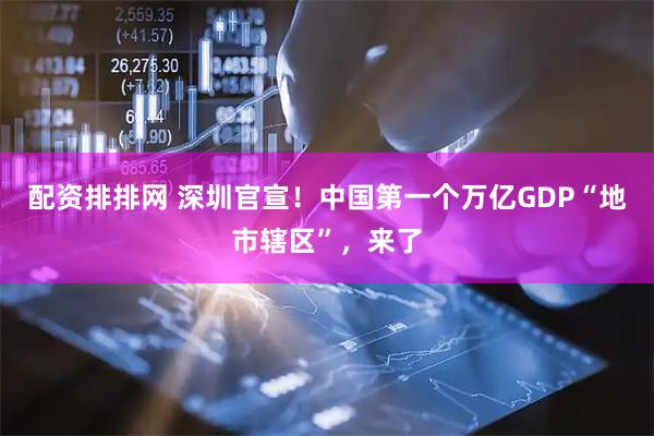 配资排排网 深圳官宣！中国第一个万亿GDP“地市辖区”，来了
