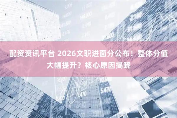 配资资讯平台 2026文职进面分公布！整体分值大幅提升？核心原因揭晓