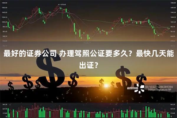 最好的证券公司 办理驾照公证要多久？最快几天能出证？