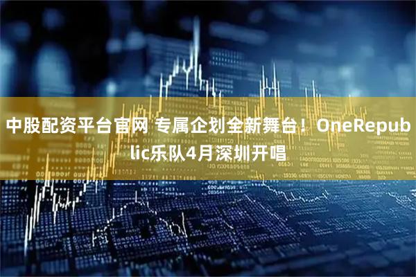 中股配资平台官网 专属企划全新舞台！OneRepublic乐队4月深圳开唱
