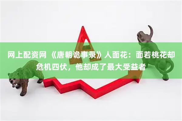 网上配资网 《唐朝诡事录》人面花：面若桃花却危机四伏，他却成了最大受益者