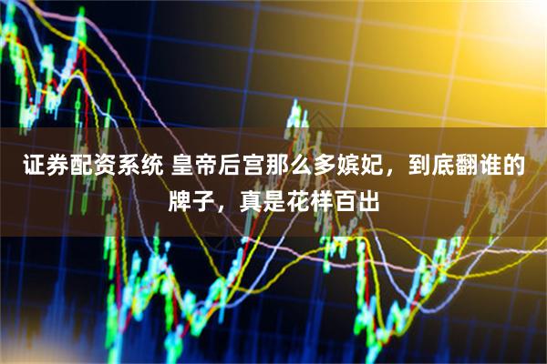 证券配资系统 皇帝后宫那么多嫔妃，到底翻谁的牌子，真是花样百出