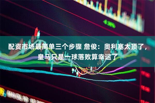 配资市场最简单三个步骤 詹俊：奥利塞太顶了，皇马只是一球落败算幸运了