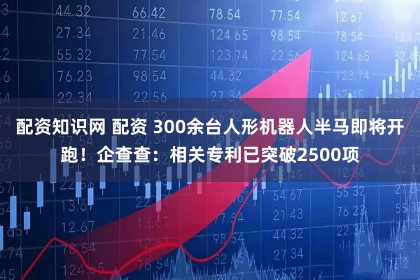 配资知识网 配资 300余台人形机器人半马即将开跑！企查查：相关专利已突破2500项