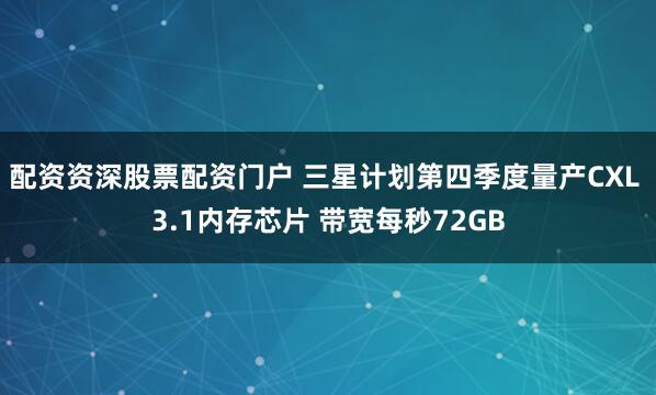 配资资深股票配资门户 三星计划第四季度量产CXL 3.1内存芯片 带宽每秒72GB