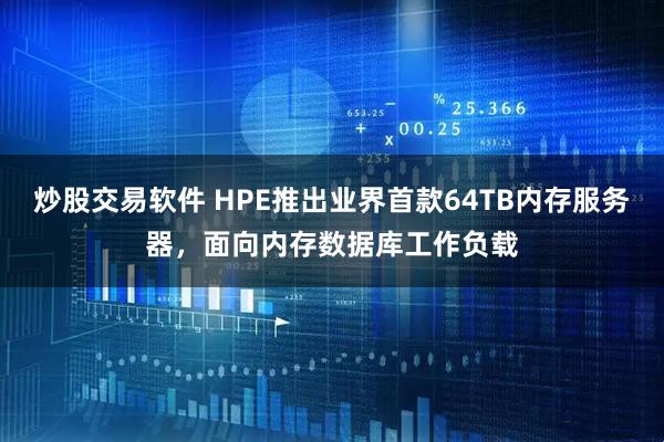 炒股交易软件 HPE推出业界首款64TB内存服务器，面向内存数据库工作负载