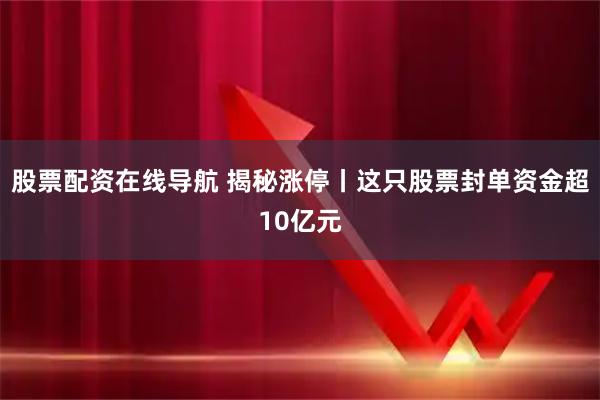 股票配资在线导航 揭秘涨停丨这只股票封单资金超10亿元