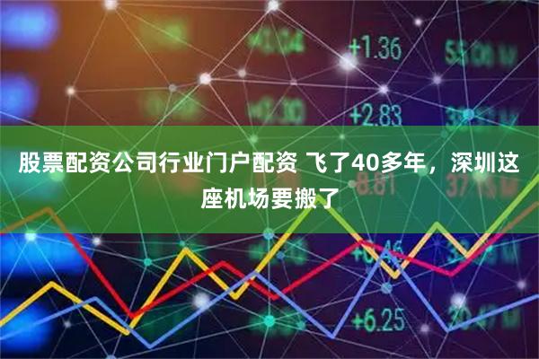 股票配资公司行业门户配资 飞了40多年，深圳这座机场要搬了