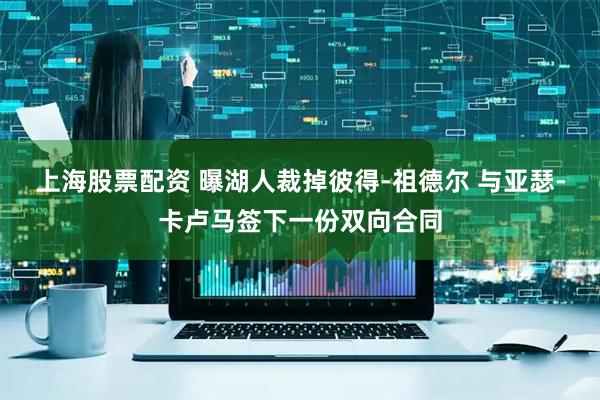 上海股票配资 曝湖人裁掉彼得-祖德尔 与亚瑟-卡卢马签下一份双向合同
