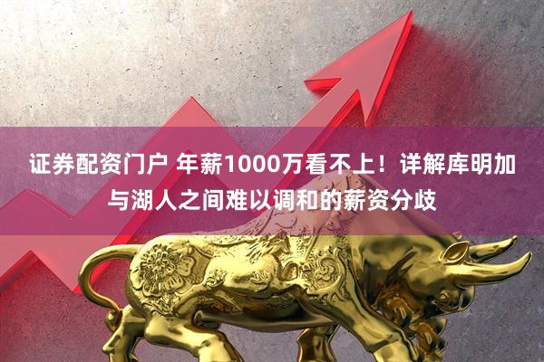 证券配资门户 年薪1000万看不上！详解库明加与湖人之间难以调和的薪资分歧