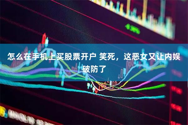 怎么在手机上买股票开户 笑死，这恶女又让内娱破防了