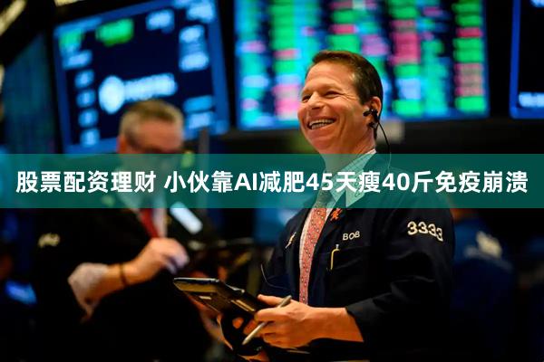 股票配资理财 小伙靠AI减肥45天瘦40斤免疫崩溃